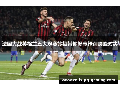 法国大战英格兰五大观赛妙招带你畅享绿茵巅峰对决