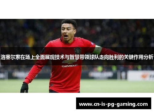 洛塞尔索在场上全面展现技术与智慧带领球队走向胜利的关键作用分析