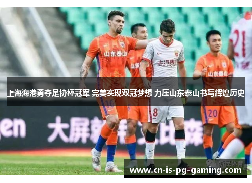 上海海港勇夺足协杯冠军 完美实现双冠梦想 力压山东泰山书写辉煌历史