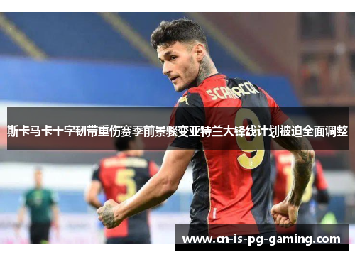 斯卡马卡十字韧带重伤赛季前景骤变亚特兰大锋线计划被迫全面调整