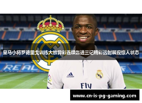 皇马小将罗德里戈训练大放异彩连续轰进三记精彩远射展现惊人状态